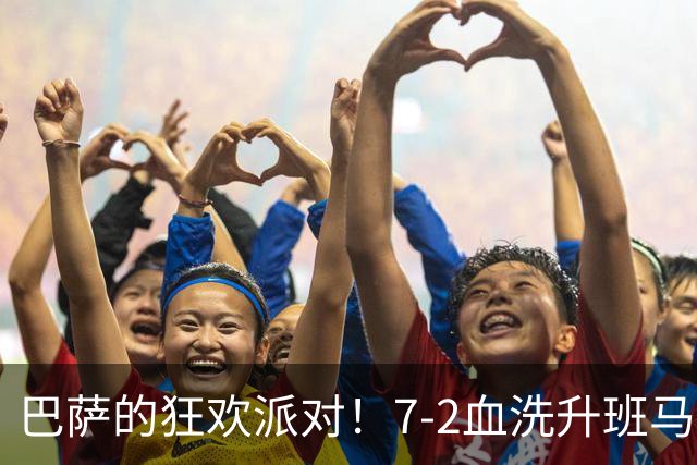 巴萨的狂欢派对！7-2血洗升班马，亚马尔、拉菲尼亚齐声欢唱