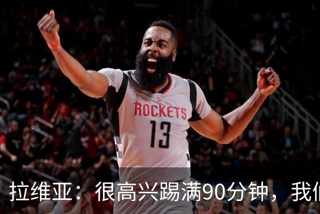 拉维亚：很高兴踢满90分钟，我们很享受在阿隆索手下工作