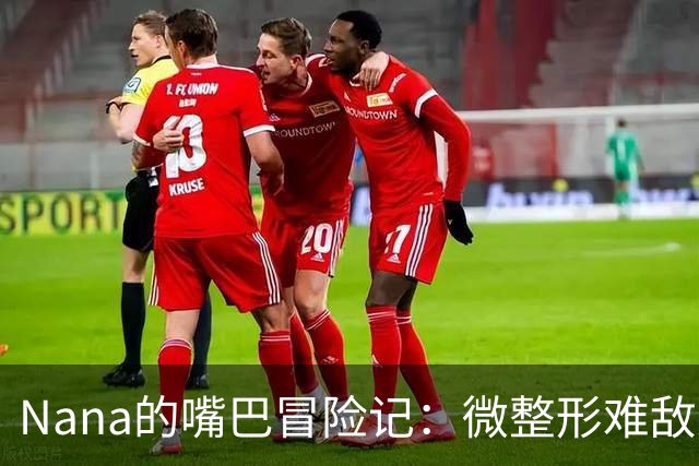 Nana的嘴巴冒险记：微整形难敌观众的“挑剔